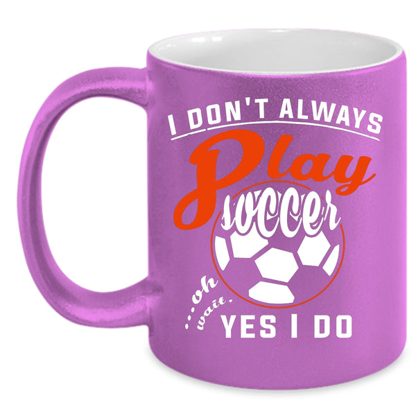 I Don't Always Play Soccer Coffee Mug, Oh Wait Yes I Do Coffee Cup