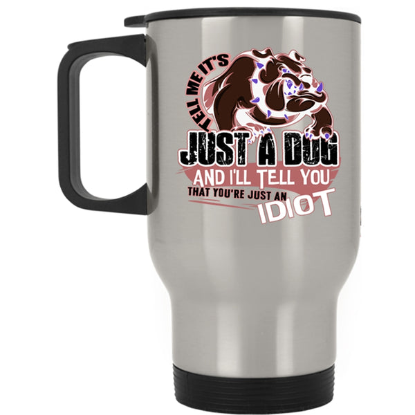 You're Just An Idiot Travel Mug, Tell Me It's Just A Dog Mug