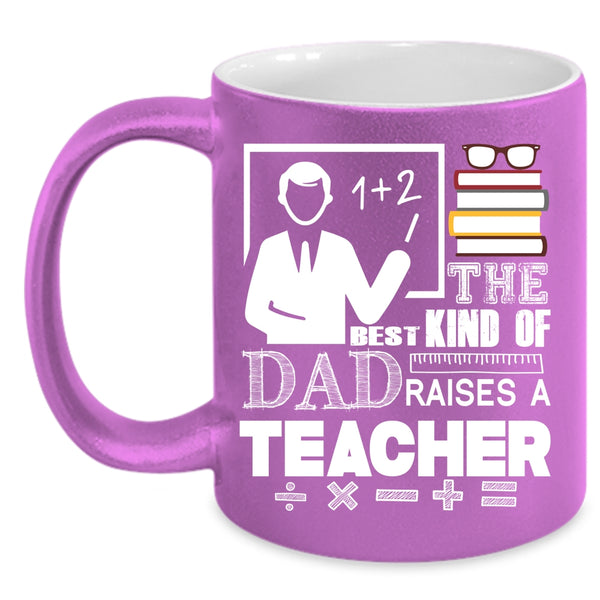 The Best Kind Of Dad Raises A Teacher Coffee Mug, Cool Teacher Dad Coffee Cup