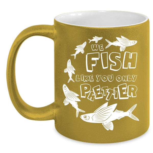 We Fish Like You Only Prettier Coffee Mug, Cool Fishing Coffee Cup