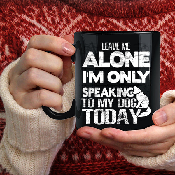 Leave Me Alone Coffee Mug, I'm Only Speaking To My Dog Coffee Cup
