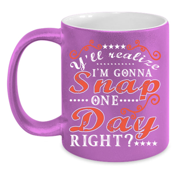 Y'll Realize I'm Gonna Snap One Day Right Coffee Mug, Funny Coffee Cup