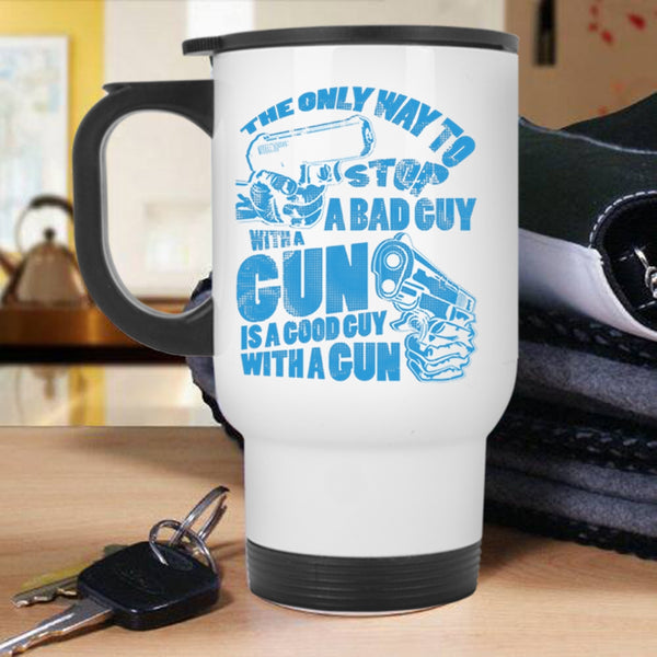 Good Guy With A Gun Travel Mug, The Only Way To Stop A Bad Guy With A Gun Mug