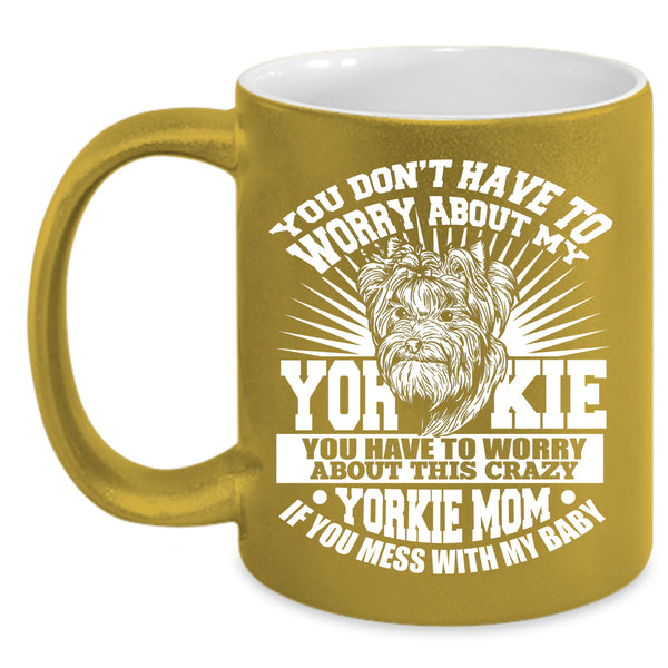 You Have To Worry About This Crazy Yorkie Mom Coffee Mug, If You Mess With My Baby Coffee Cup