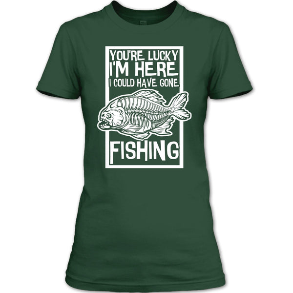 You're Lucky I'm Here T Shirt, I Could Have Gone Fishing T Shirt