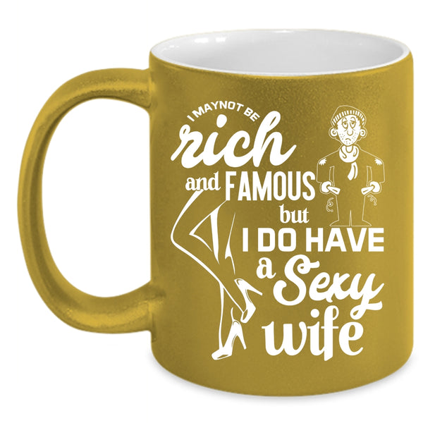 I May Not Be Rich And Famous Coffee Mug, I Do Have A Wife Coffee Cup
