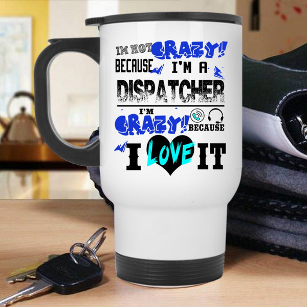 I'm Crazy Because I Love It Travel Mug, I'm Not Crazy Because I'm A Dispatcher Mug