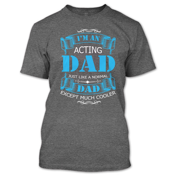 I’m An Acting Dad T Shirt, Just Like A Normal Dad Except Much Cooler T Shirt