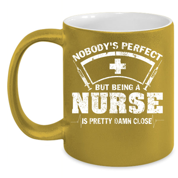 Nobody's Perfect Coffee Mug, Being A Nurse Is Pretty Damn Close Coffee Cup