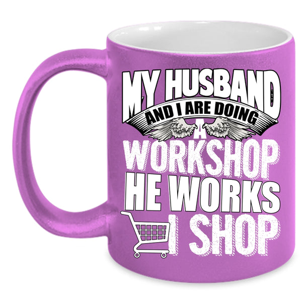 My Husband And I Are Doing A Workshop Coffee Mug, He Works I Shop Coffee Cup