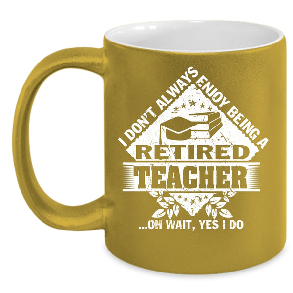 I Don't Always Enjoy Being A Retired Teacher Coffee Mug, Funny Coffee Cup