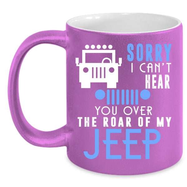 Sorry I Can't Hear Coffee Mug, You Over The Roar Of My Jeep Coffee Cup