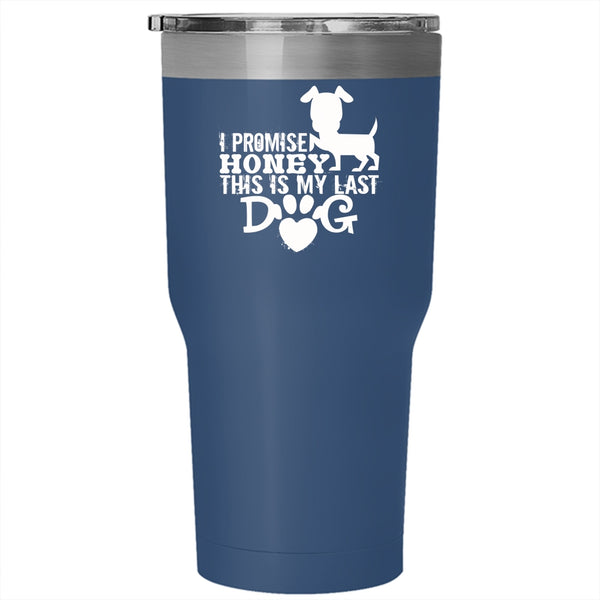 I Promise Honey This Is My Last Dog Tumbler, My Dogs Cup