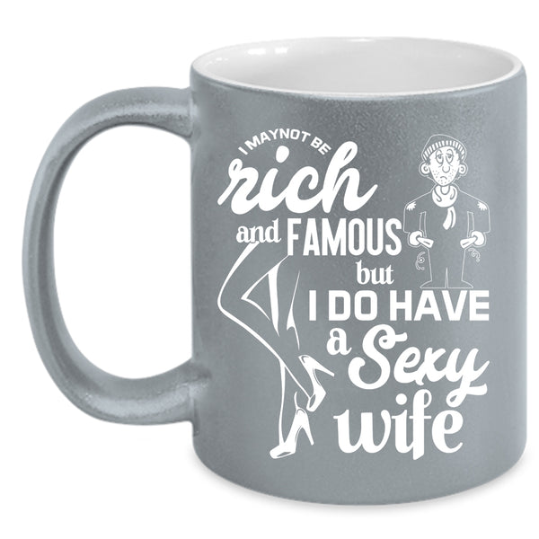 I May Not Be Rich And Famous Coffee Mug, I Do Have A Wife Coffee Cup