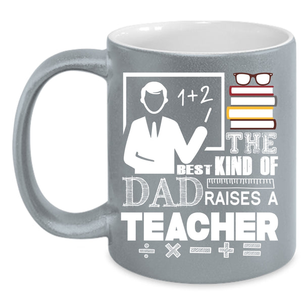 The Best Kind Of Dad Raises A Teacher Coffee Mug, Cool Teacher Dad Coffee Cup