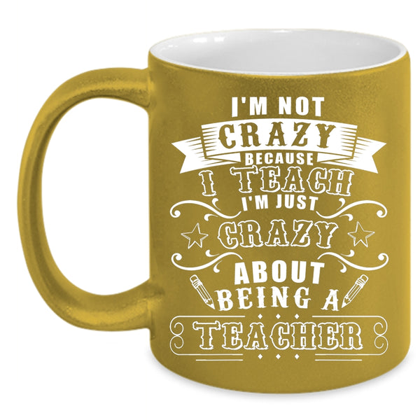 I'm Not Crazy Because I Teach Coffee Mug, I'm Just Crazy About Being A Teacher Coffee Cup
