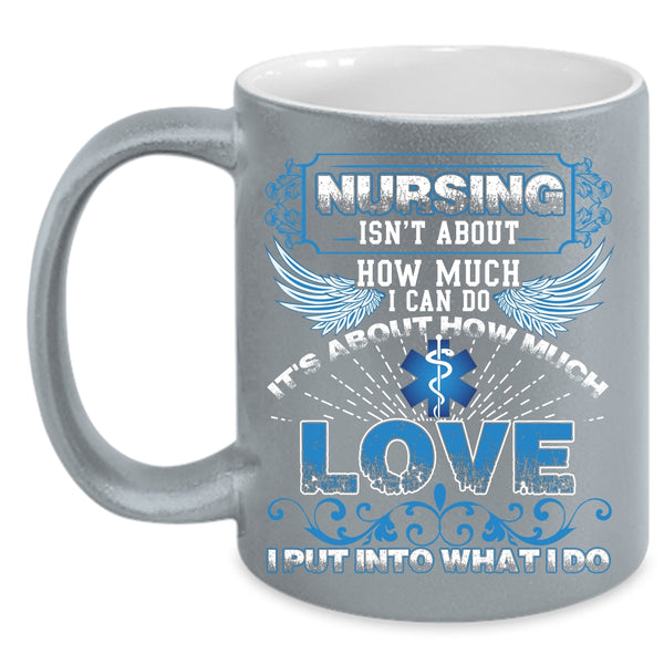 Nursing Isn't About How Much I Can Do Coffee Mug, It's About How Much Love Coffee Cup
