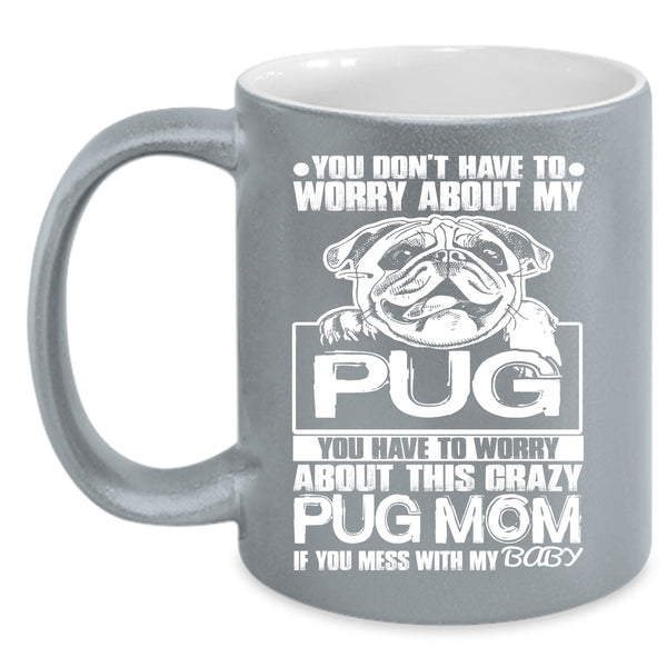 You Have To Worry About This Crazy Pug Mom Coffee Mug, If You Mess With My Baby Coffee Cup