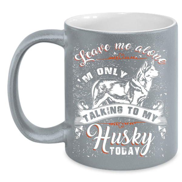 Leave Me Alone Coffee Mug, I'm Only Talking To My Husky Today Coffee Cup