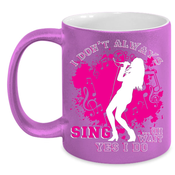 I Don't Always Sing Coffee Mug, Oh Wait Yes I Do Coffee Cup