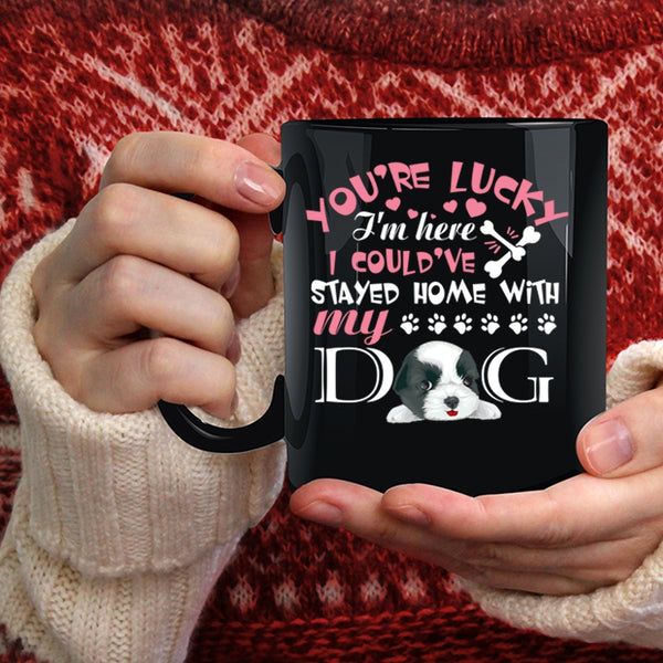 You're Lucky I'm Here Coffee Mug, I Could've Stayed Home With My Dog Coffee Cup