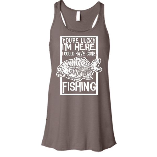 You're Lucky I'm Here T Shirt, I Could Have Gone Fishing Tank Top