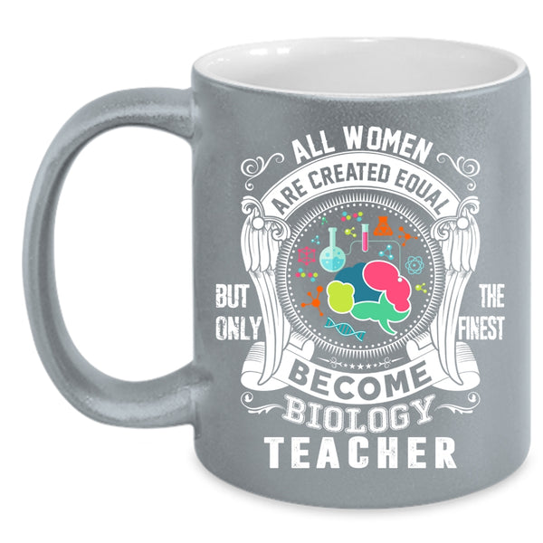 All Women Are Created Equal Coffee Mug, Only The Finest Become Biology Teacher Coffee Cup