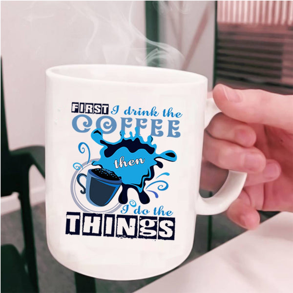 I Do The Things Coffee Mug, First I Drink The Coffee Cup