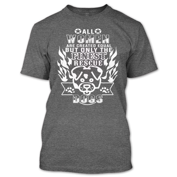 All Women Are Created Equal T Shirt, But Only The Finest Rescue Dogs T Shirt
