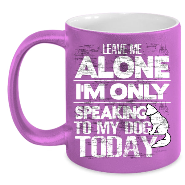 Leave Me Alone Coffee Mug, I'm Only Speaking To My Dog Coffee Cup
