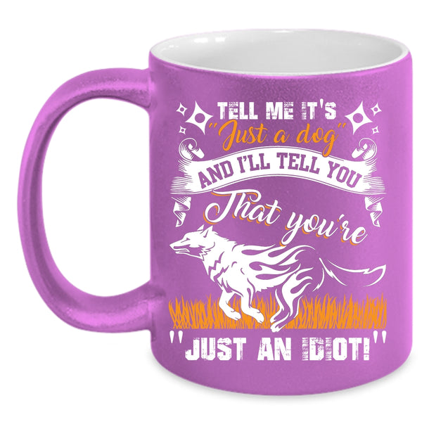 Tell Me It's Just A Dog Coffee Mug, I'll Tell You That You're Just An Idiot Coffee Cup
