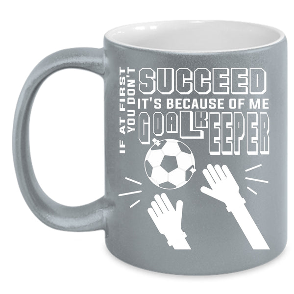 If At First You Don't Succeed Coffee Mug, It's Because Of Me Goalkeeper Coffee Cup