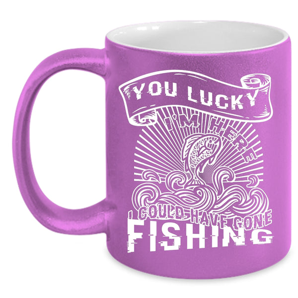 You Lucky I'm Here Coffee Mug, I Could Have Gone Fishing Coffee Cup