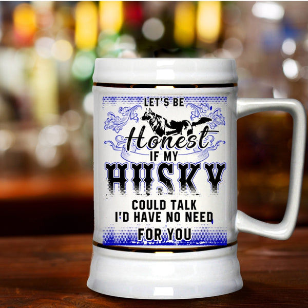 I'd Have No Need For You Beer Stein 22oz, Let's Be Honest If My Husky Could Talk Beer Mug