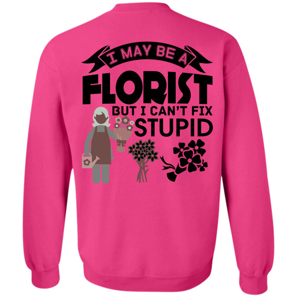 Being A Florist T Shirt, I May Be A Florist But I Can't Fix Stupid Sweatshirt