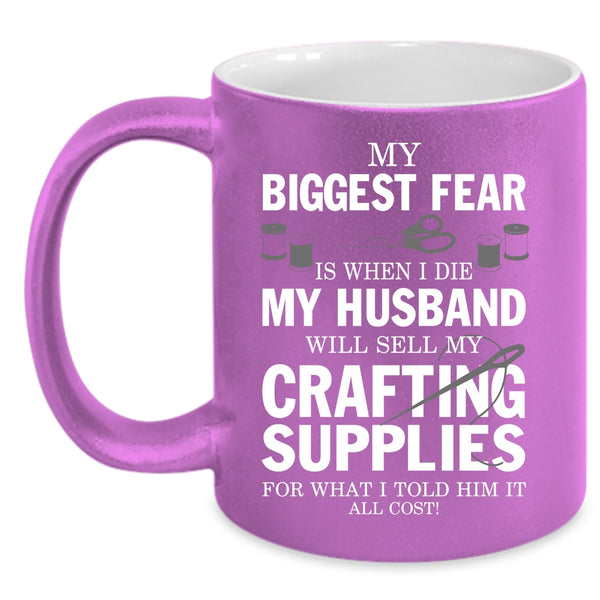 My Biggest Fear Coffee Mug, My Husband Will Sell My Crafting Supplies Coffee Cup