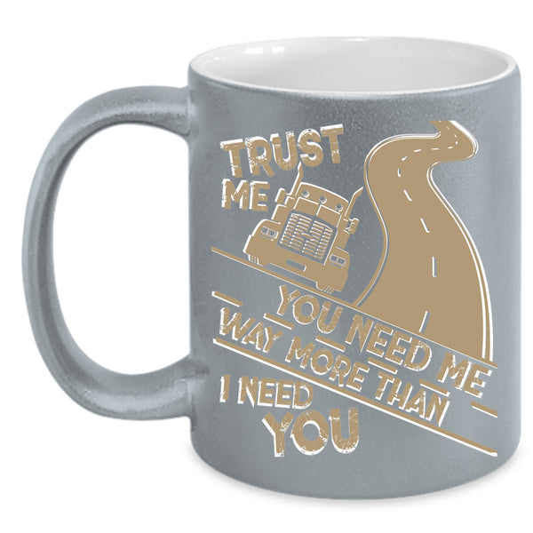 You Need Me Way More Than I Need You Coffee Mug, Trucker Coffee Cup