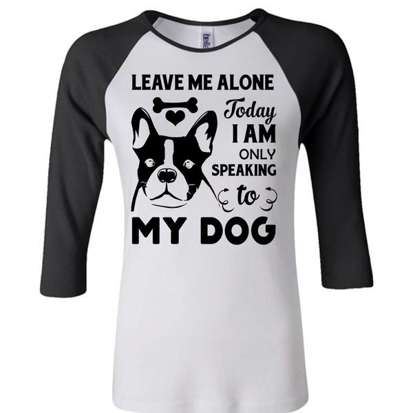 Leave Me Alone Today I Am Only Speaking To My Dog T Shirt, Favorite T Shirt