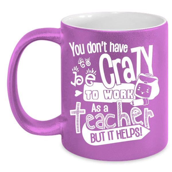 You Don't Have To Be Crazy To Work As A Teacher Coffee Mug, Crazy Teacher Coffee Cup