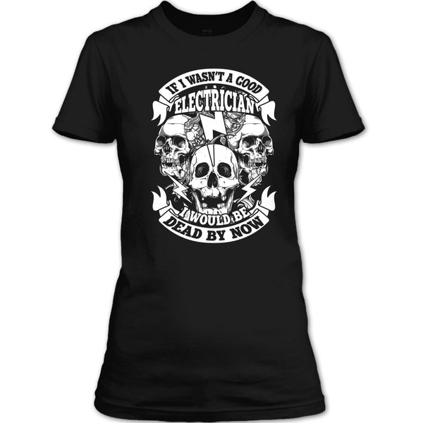 A Good Electrican T Shirt, I Would Be A Dead By Now T Shirt