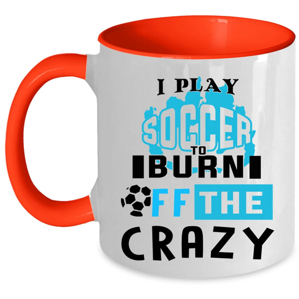 Crazy Soccer Player Coffee Mug, I Play Soccer To Burn Off The Crazy Accent Mug