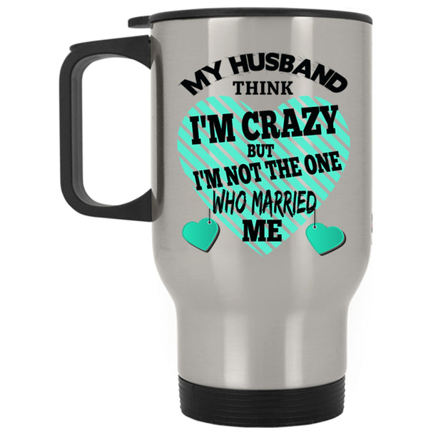 Cute Wife Travel Mug, My Husband Think I'm Crazy Mug