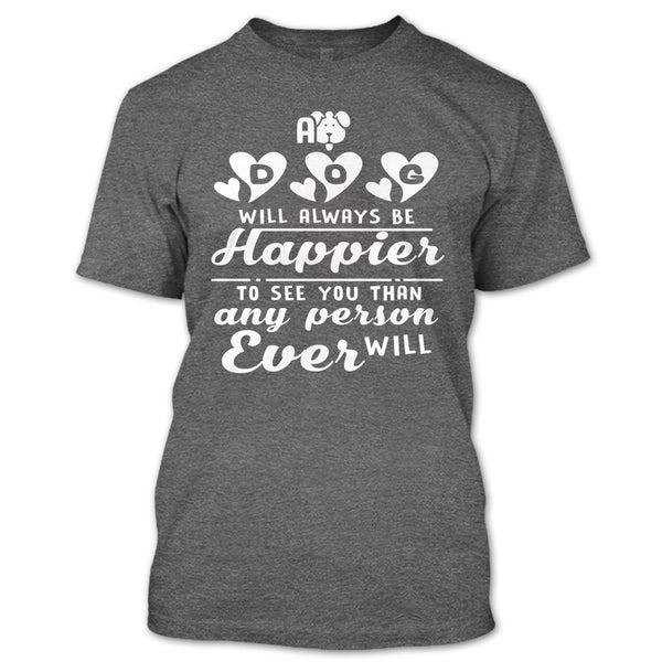 A Dog Will Always Be Happier To See You T Shirt, I Love My Dog T Shirt