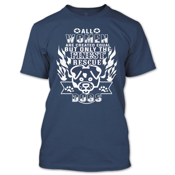 All Women Are Created Equal T Shirt, But Only The Finest Rescue Dogs T Shirt