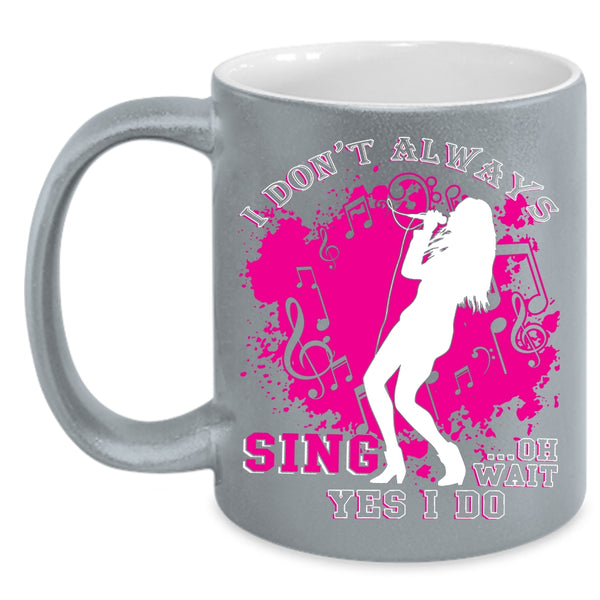 I Don't Always Sing Coffee Mug, Oh Wait Yes I Do Coffee Cup
