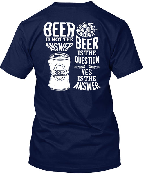 Beer Is Not The Answer T Shirt, Beer Is The Question T Shirt