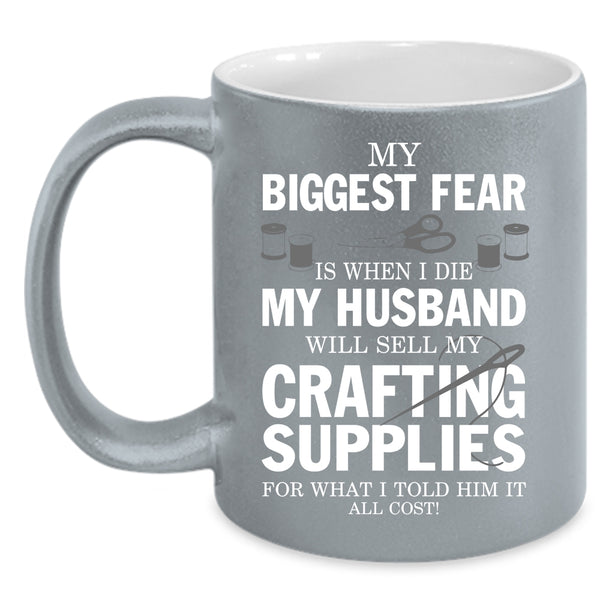 My Biggest Fear Coffee Mug, My Husband Will Sell My Crafting Supplies Coffee Cup