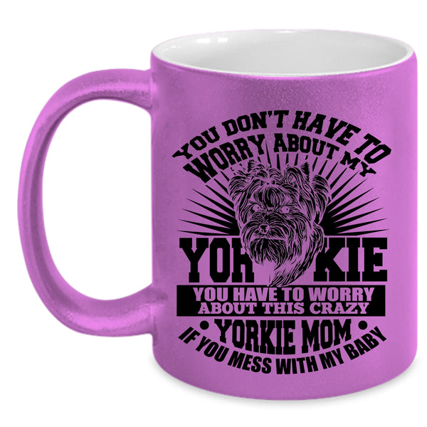 If You Mess With My Baby Coffee Mug, You Have To Worry About This Crazy Yorkie Mom Accent Mug