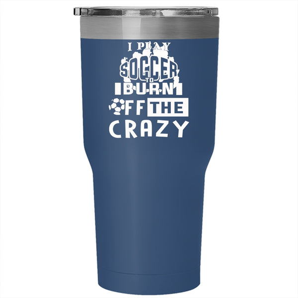 I Play Soccer To Burn Off The Crazy Tumbler 30 oz Stainless Steel, Crazy Soccer Player Travel Mug