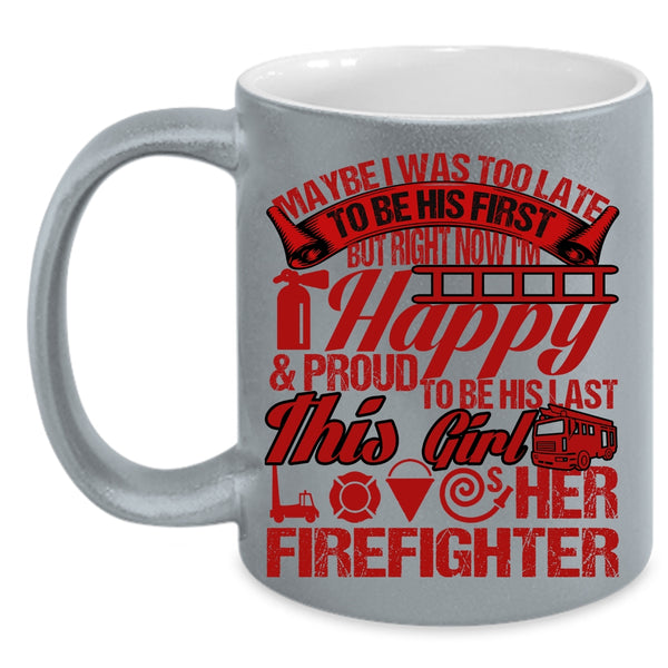 May Be I Was Too Late To Be His First Coffee Mug, This Girl Loves Her Firefighter Coffee Cup